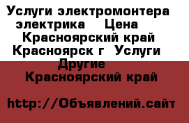 Услуги электромонтера (электрика) › Цена ­ 0 - Красноярский край, Красноярск г. Услуги » Другие   . Красноярский край